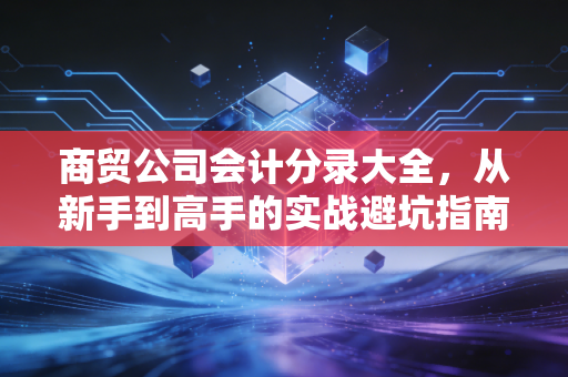 商贸公司会计分录大全，从新手到高手的实战避坑指南