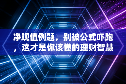 净现值例题，别被公式吓跑，这才是你该懂的理财智慧
