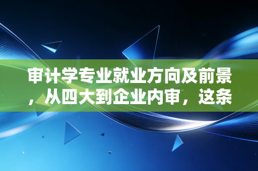 审计学专业就业方向及前景，从四大到企业内审，这条路到底该怎么走？