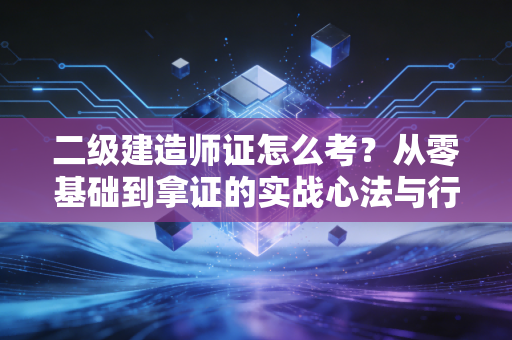 二级建造师证怎么考？从零基础到拿证的实战心法与行业洞察