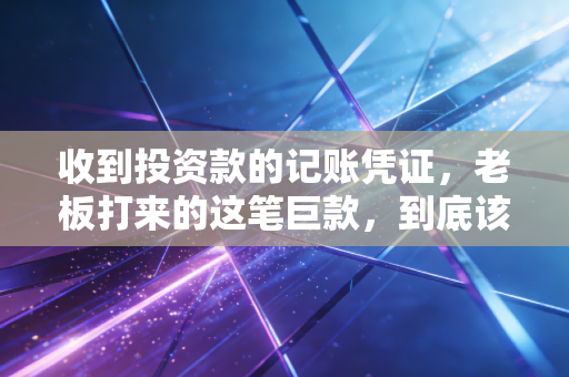 收到投资款的记账凭证，老板打来的这笔巨款，到底该怎么记才安全又合规？