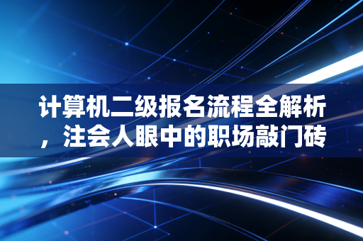 计算机二级报名流程全解析，注会人眼中的职场敲门砖与实战演练场
