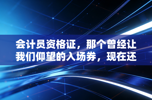 会计员资格证,那个曾经让我们仰望的入场券,现在还重要吗?