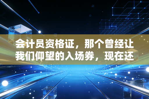 会计员资格证，那个曾经让我们仰望的入场券，现在还重要吗？