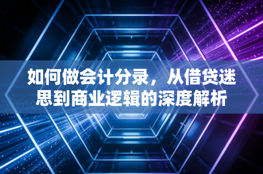 如何做会计分录,从借贷迷思到商业逻辑的深度解析