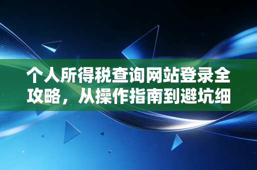 个人所得税查询网站登录全攻略，从操作指南到避坑细节，教你守住钱袋子
