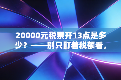 20000元税票开13点是多少?——别只盯着税额看,这笔账背后的生意经更关键
