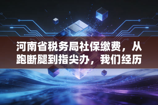河南省税务局社保缴费，从跑断腿到指尖办，我们经历了什么？