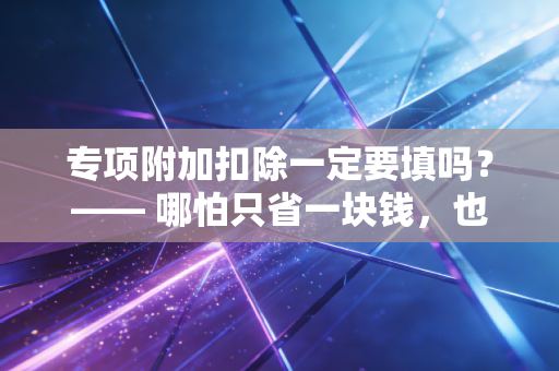专项附加扣除一定要填吗?—— 哪怕只省一块钱,也是对自己钱包的尊重