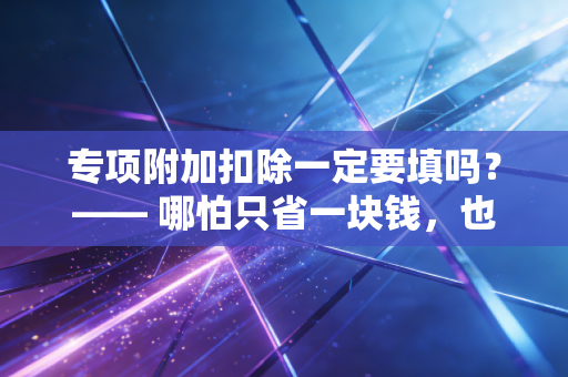 专项附加扣除一定要填吗?—— 哪怕只省一块钱,也是对自己钱包的尊重