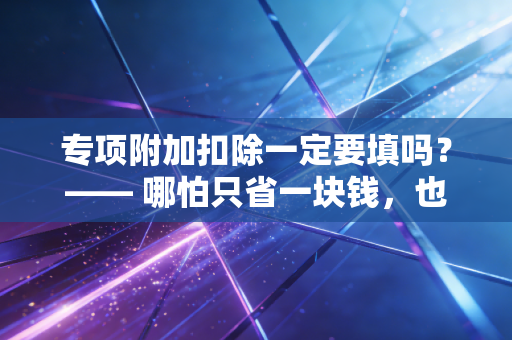 专项附加扣除一定要填吗？—— 哪怕只省一块钱，也是对自己钱包的尊重