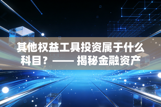 其他权益工具投资属于什么科目？—— 揭秘金融资产分类中的异类与战略智慧