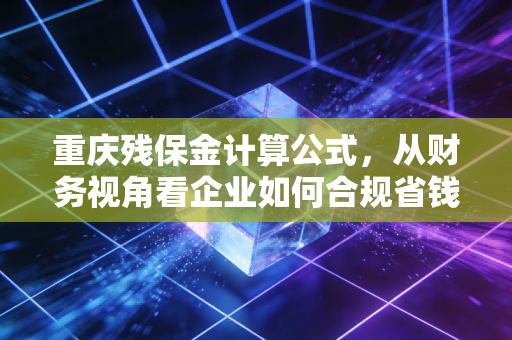 重庆残保金计算公式，从财务视角看企业如何合规省钱又履行社会责任