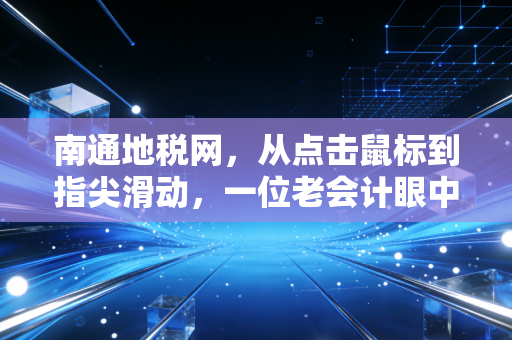 南通地税网,从点击鼠标到指尖滑动,一位老会计眼中的税务变迁史