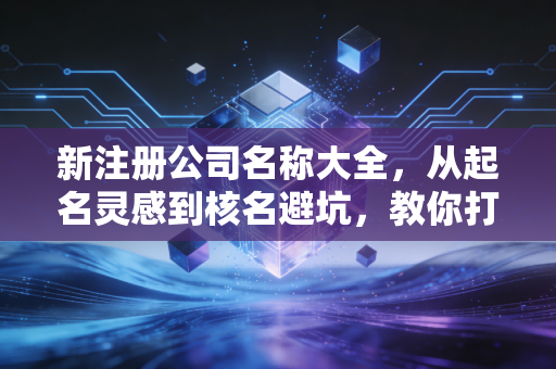 新注册公司名称大全，从起名灵感到核名避坑，教你打造企业第一张名片