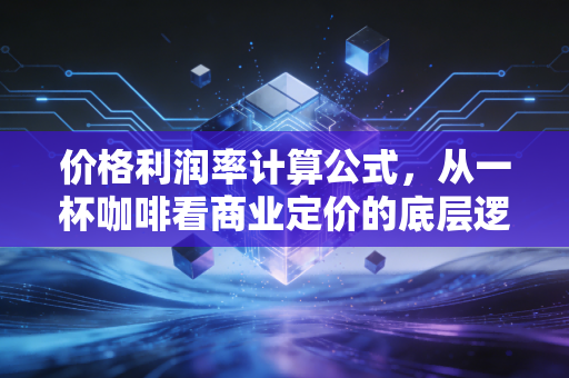 价格利润率计算公式，从一杯咖啡看商业定价的底层逻辑与生存智慧