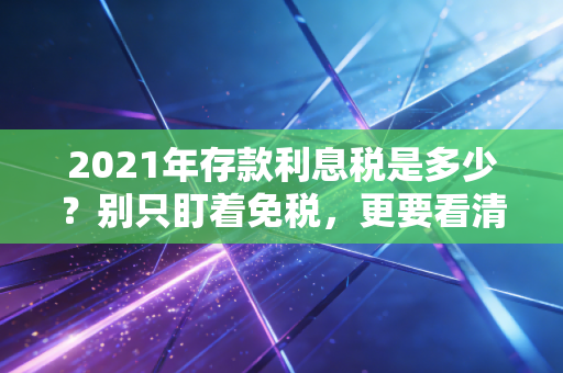 2021年存款利息税是多少？别只盯着免税，更要看清钱袋子缩水的真相