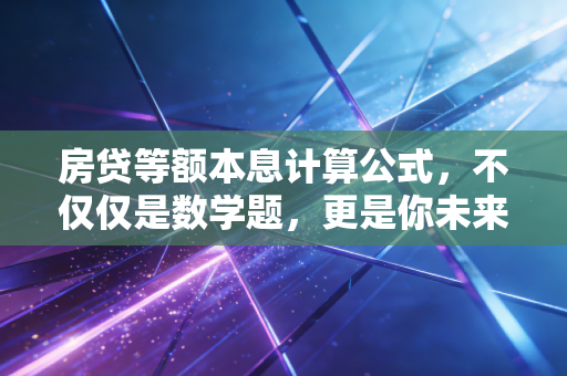 房贷等额本息计算公式，不仅仅是数学题，更是你未来三十年的现金流博弈