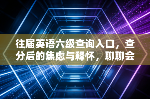 往届英语六级查询入口，查分后的焦虑与释怀，聊聊会计人为什么死磕英语