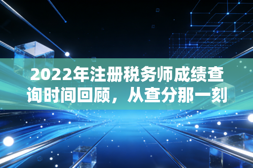 2022年注册税务师成绩查询时间回顾，从查分那一刻说起，聊聊税务师的含金量与未来