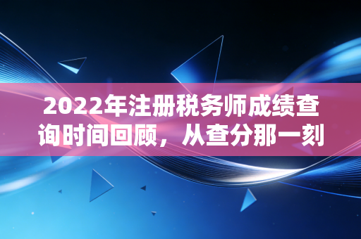 2022年注册税务师成绩查询时间回顾，从查分那一刻说起，聊聊税务师的含金量与未来