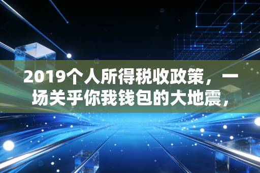 2019个人所得税收政策，一场关乎你我钱包的大地震，深度解读与生活实战