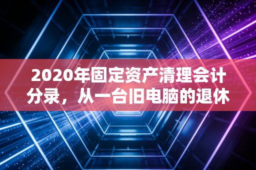 2020年固定资产清理会计分录，从一台旧电脑的退休看企业资产的生命周期