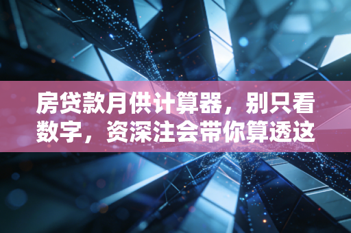 房贷款月供计算器，别只看数字，资深注会带你算透这笔三十年的人生账