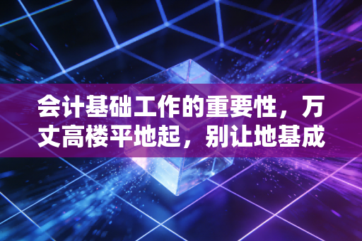 会计基础工作的重要性，万丈高楼平地起，别让地基成为企业的噩梦