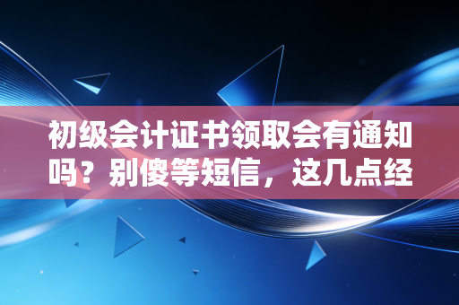 初级会计证书领取会有通知吗？别傻等短信，这几点经验你必须知道