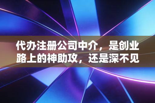 代办注册公司中介，是创业路上的神助攻，还是深不见底的坑？一位从业十年的CPA实话实说