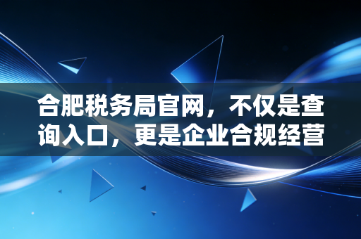 合肥税务局官网，不仅是查询入口，更是企业合规经营的数字管家