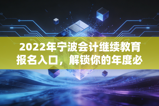 2022年宁波会计继续教育报名入口，解锁你的年度必修课，别让学分过期误了前程