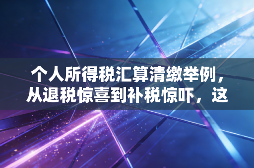 个人所得税汇算清缴举例，从退税惊喜到补税惊吓，这几类人到底该怎么算？