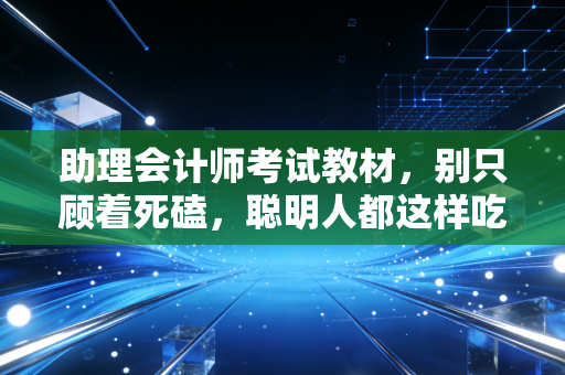 助理会计师考试教材，别只顾着死磕，聪明人都这样吃透它