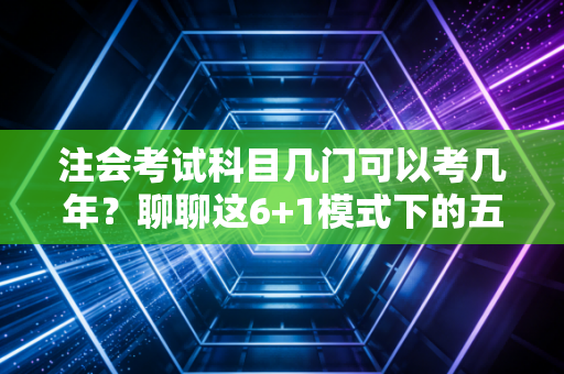 注会考试科目几门可以考几年？聊聊这6+1模式下的五年生死局