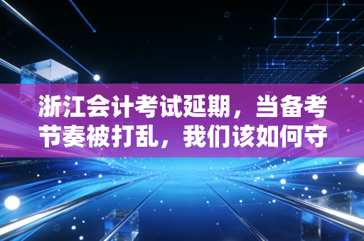 浙江会计考试延期，当备考节奏被打乱，我们该如何守住内心的秩序？