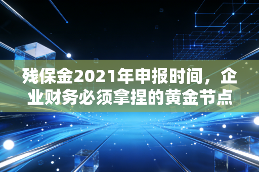 残保金2021年申报时间，企业财务必须拿捏的黄金节点与避坑指南