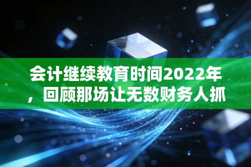 会计继续教育时间2022年，回顾那场让无数财务人抓狂的补考马拉松