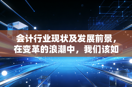 会计行业现状及发展前景，在变革的浪潮中，我们该如何自处？