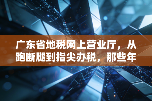 广东省地税网上营业厅，从跑断腿到指尖办税，那些年我们一起经历的税务变迁
