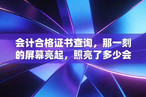 会计合格证书查询，那一刻的屏幕亮起，照亮了多少会计人的职业梦想