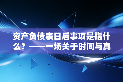 资产负债表日后事项是指什么?——一场关于时间与真相的会计博弈