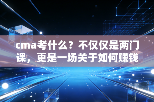 cma考什么？不仅仅是两门课，更是一场关于如何赚钱的思维博弈