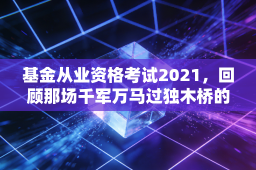 基金从业资格考试2021，回顾那场千军万马过独木桥的洗礼与启示