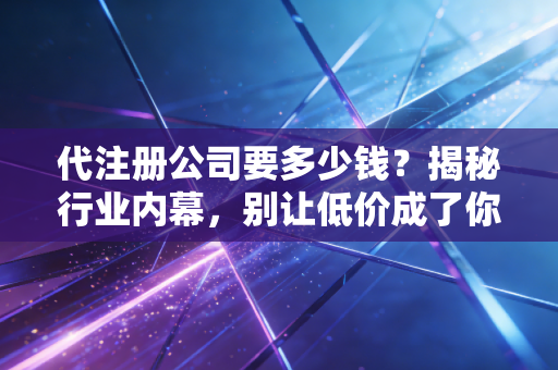 代注册公司要多少钱？揭秘行业内幕，别让低价成了你的创业绊脚石