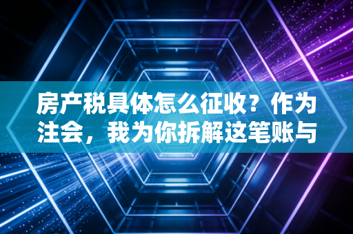 房产税具体怎么征收？作为注会，我为你拆解这笔账与未来的风向标
