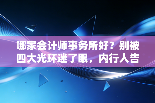 哪家会计师事务所好？别被四大光环迷了眼，内行人告诉你怎么选才不后悔