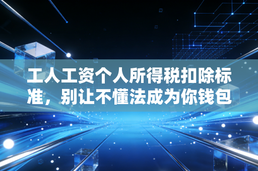 工人工资个人所得税扣除标准，别让不懂法成为你钱包的漏洞