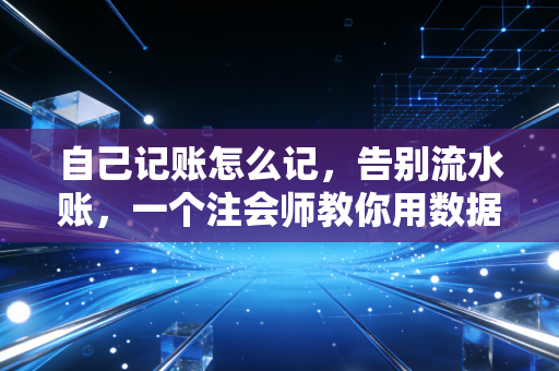 自己记账怎么记，告别流水账，一个注会师教你用数据掌控人生